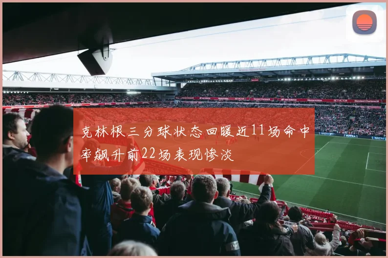 克林根三分球状态回暖近11场命中率飙升前22场表现惨淡
