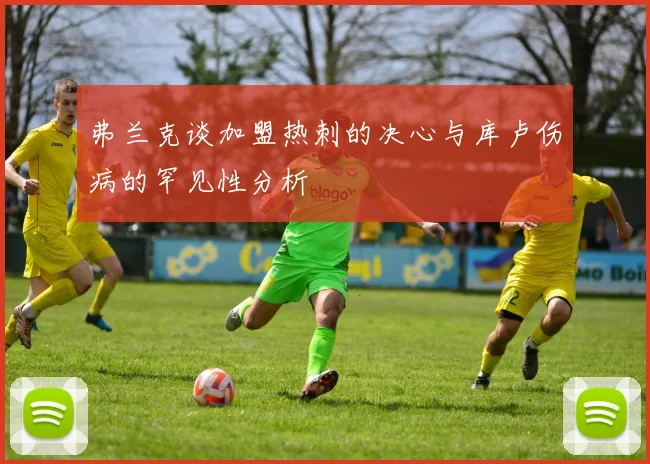 弗兰克谈加盟热刺的决心与库卢伤病的罕见性分析