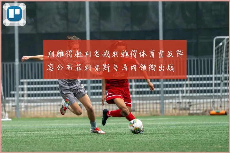利雅得胜利客战利雅得体育首发阵容公布菲利克斯与马内领衔出战