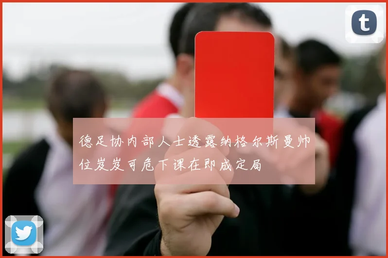 德足协内部人士透露纳格尔斯曼帅位岌岌可危下课在即成定局