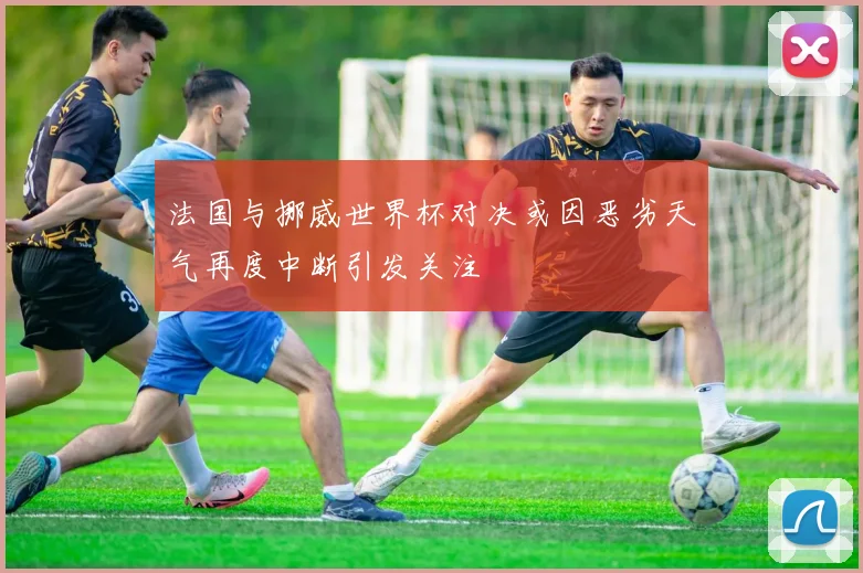 法国与挪威世界杯对决或因恶劣天气再度中断引发关注