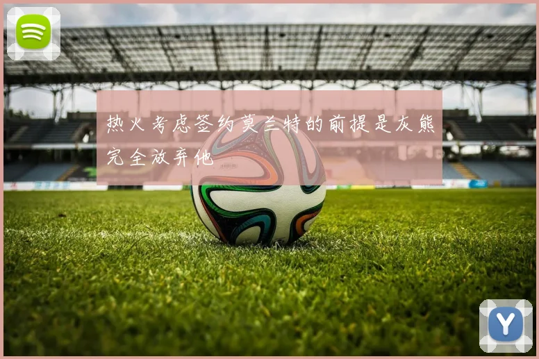 热火考虑签约莫兰特的前提是灰熊完全放弃他