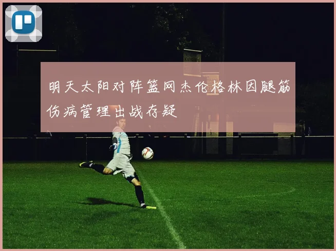 明天太阳对阵篮网杰伦格林因腿筋伤病管理出战存疑