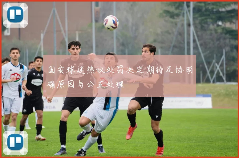 国安球迷热议处罚决定期待足协明确原因与公正处理
