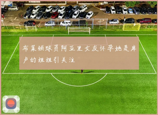 布莱顿球员阿亚里女友怀孕她是库卢的姐姐引关注