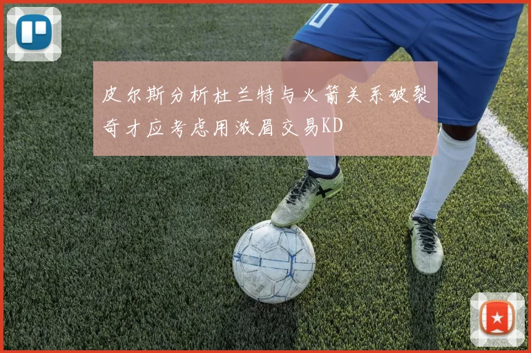 皮尔斯分析杜兰特与火箭关系破裂奇才应考虑用浓眉交易KD