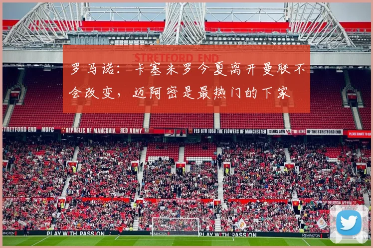 罗马诺：卡塞米罗今夏离开曼联不会改变，迈阿密是最热门的下家