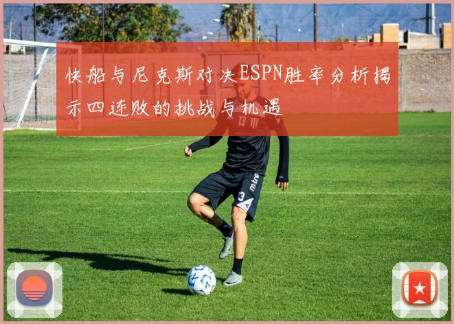 快船与尼克斯对决ESPN胜率分析揭示四连败的挑战与机遇