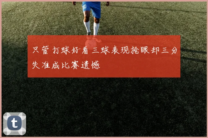 只管打球好看三球表现抢眼却三分失准成比赛遗憾