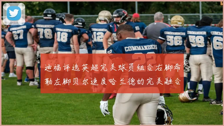 迪福评选英超完美球员组合右脚希勒左脚贝尔速度哈兰德的完美融合