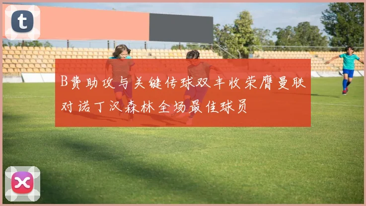 B费助攻与关键传球双丰收荣膺曼联对诺丁汉森林全场最佳球员