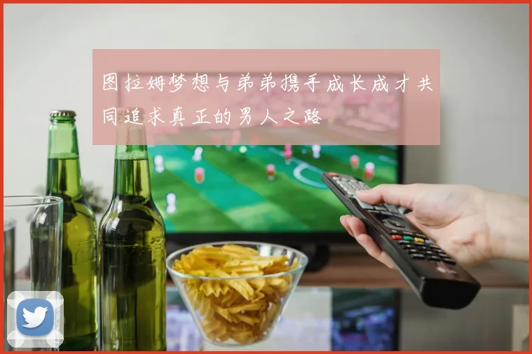 图拉姆梦想与弟弟携手成长成才共同追求真正的男人之路