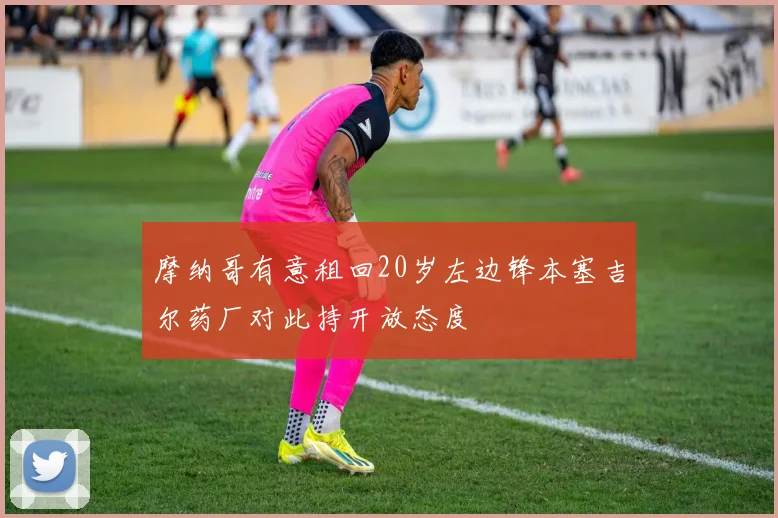 摩纳哥有意租回20岁左边锋本塞吉尔药厂对此持开放态度