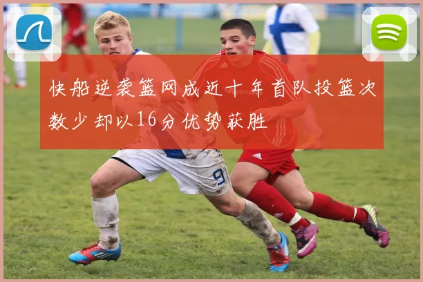 快船逆袭篮网成近十年首队投篮次数少却以16分优势获胜