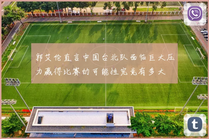 郭艾伦直言中国台北队面临巨大压力赢得比赛的可能性究竟有多大