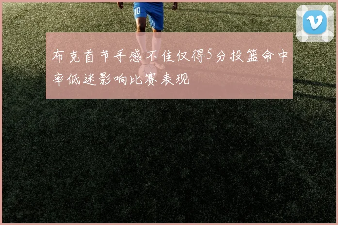 布克首节手感不佳仅得5分投篮命中率低迷影响比赛表现