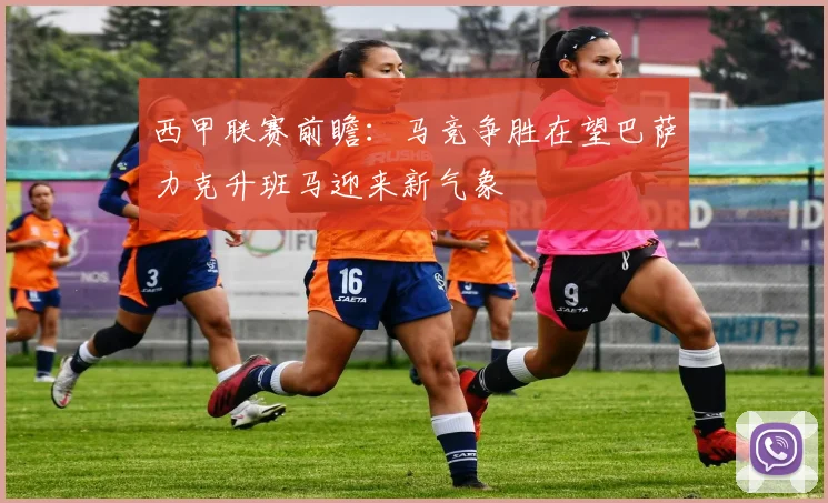 西甲联赛前瞻：马竞争胜在望巴萨力克升班马迎来新气象