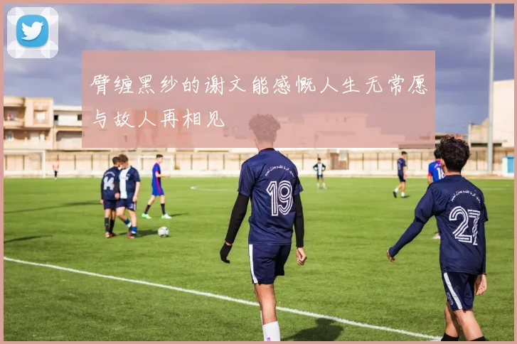 臂缠黑纱的谢文能感慨人生无常愿与故人再相见