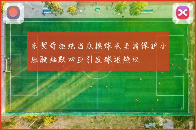 东契奇拒绝当众换球衣坚持保护小肚腩幽默回应引发球迷热议