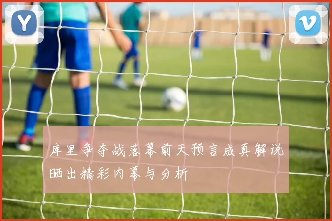 库里争夺战落幕前天预言成真解说晒出精彩内幕与分析