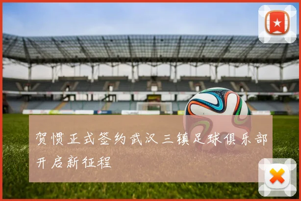 贺惯正式签约武汉三镇足球俱乐部开启新征程