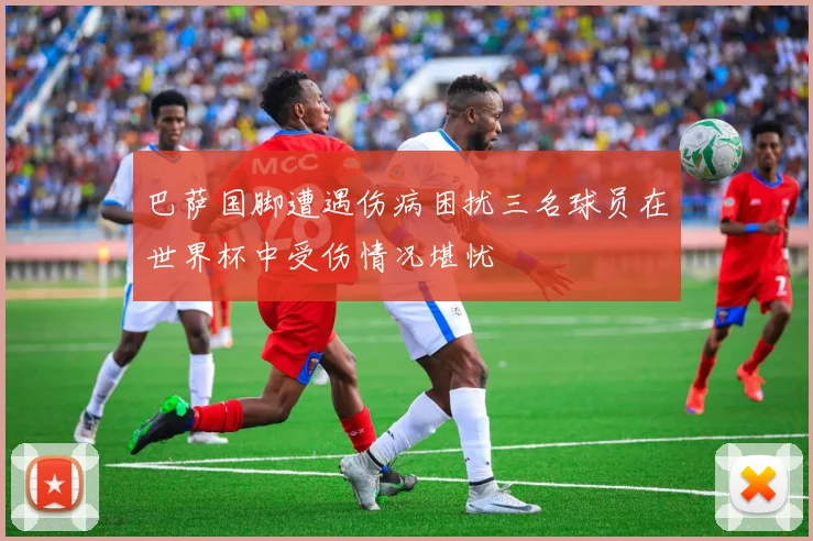 巴萨国脚遭遇伤病困扰三名球员在世界杯中受伤情况堪忧