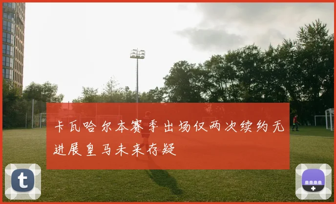 卡瓦哈尔本赛季出场仅两次续约无进展皇马未来存疑