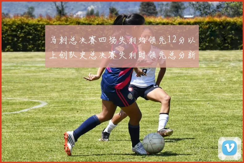 马刺总决赛四场失利均领先12分以上创队史总决赛失利时领先总分新纪录