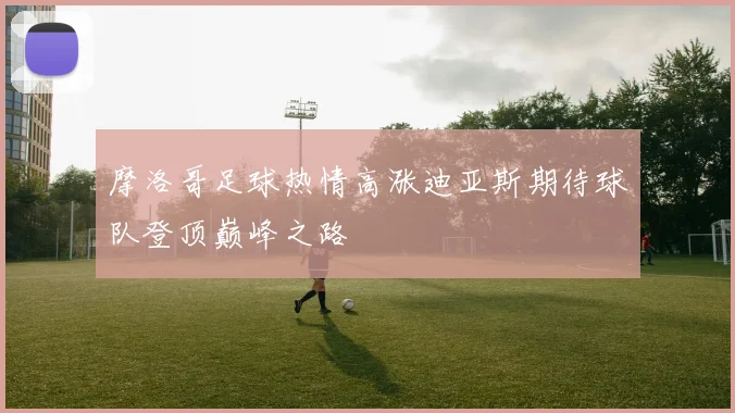 摩洛哥足球热情高涨迪亚斯期待球队登顶巅峰之路