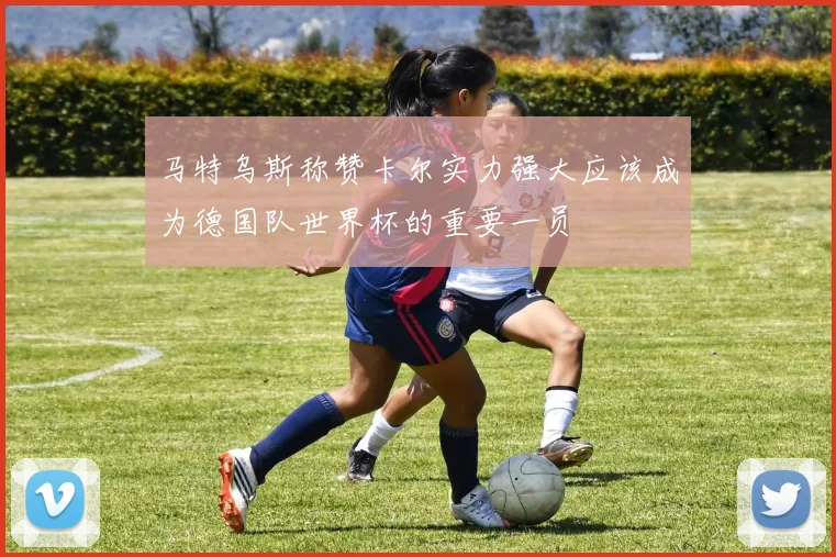 马特乌斯称赞卡尔实力强大应该成为德国队世界杯的重要一员