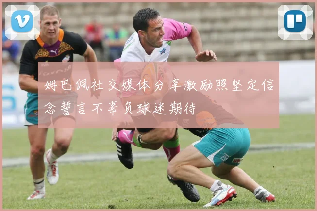 姆巴佩社交媒体分享激励照坚定信念誓言不辜负球迷期待