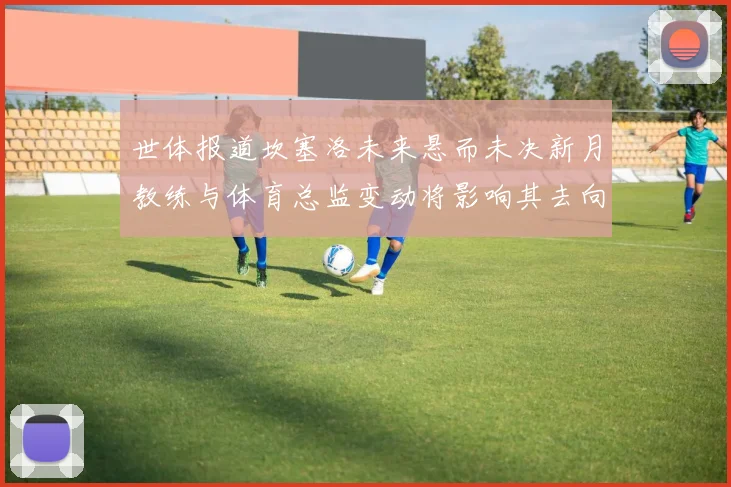 世体报道坎塞洛未来悬而未决新月教练与体育总监变动将影响其去向