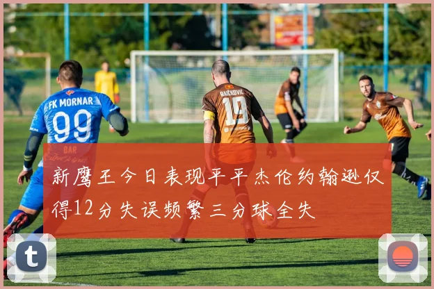 新鹰王今日表现平平杰伦约翰逊仅得12分失误频繁三分球全失