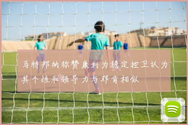 马特邦纳称赞康利为稳定控卫认为其个性和领导力与邓肯相似